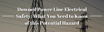 Downed Power Line Electrical Safety_ What You Need to Know of this Potential Hazard